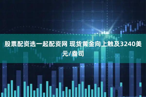 股票配资选一起配资网 现货黄金向上触及3240美元/盎司