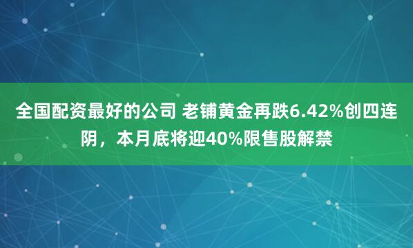 全国配资最好的公司 老铺黄金再跌6.42%创四连阴，本月底将迎40%限售股解禁