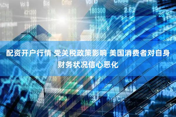 配资开户行情 受关税政策影响 美国消费者对自身财务状况信心恶化
