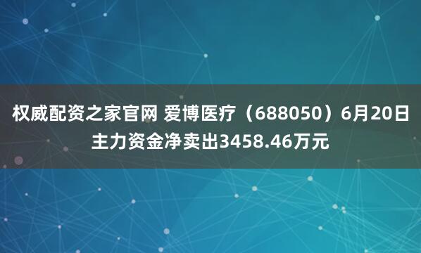 权威配资之家官网 爱博医疗（688050）6月20日主力资金净卖出3458.46万元