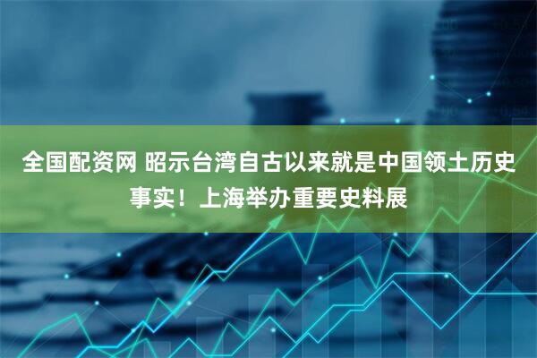 全国配资网 昭示台湾自古以来就是中国领土历史事实！上海举办重要史料展