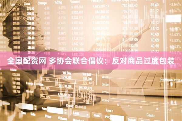 全国配资网 多协会联合倡议：反对商品过度包装
