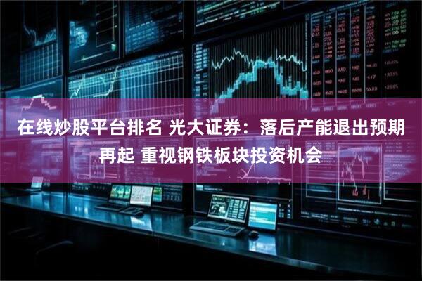在线炒股平台排名 光大证券：落后产能退出预期再起 重视钢铁板块投资机会