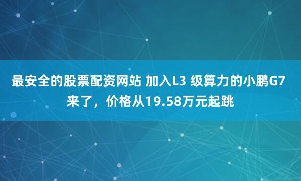 最安全的股票配资网站 加入L3 级算力的小鹏G7 来了，价格从19.58万元起跳