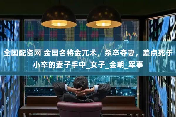 全国配资网 金国名将金兀术，杀卒夺妻，差点死于小卒的妻子手中_女子_金朝_军事