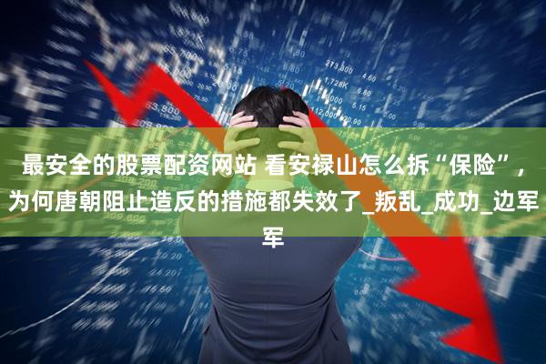 最安全的股票配资网站 看安禄山怎么拆“保险”，为何唐朝阻止造反的措施都失效了_叛乱_成功_边军