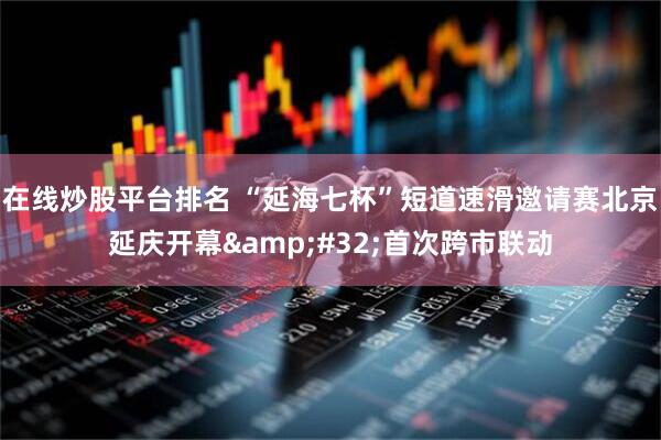 在线炒股平台排名 “延海七杯”短道速滑邀请赛北京延庆开幕&#32;首次跨市联动