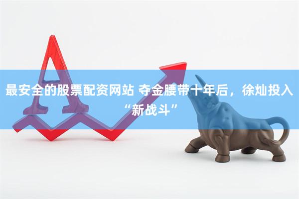 最安全的股票配资网站 夺金腰带十年后，徐灿投入“新战斗”