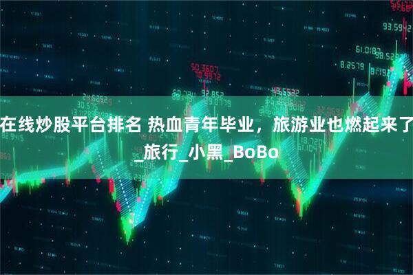在线炒股平台排名 热血青年毕业，旅游业也燃起来了_旅行_小黑_BoBo