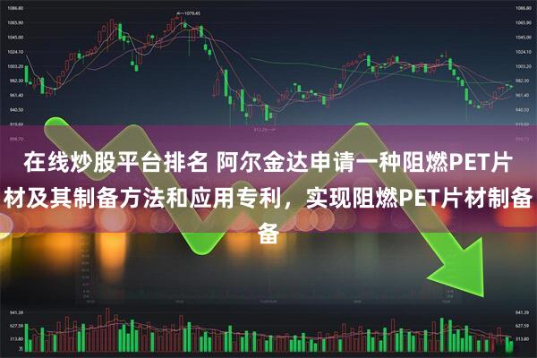 在线炒股平台排名 阿尔金达申请一种阻燃PET片材及其制备方法和应用专利，实现阻燃PET片材制备