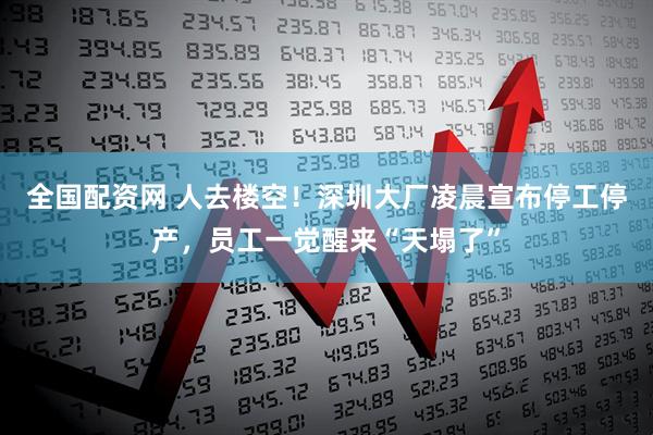 全国配资网 人去楼空！深圳大厂凌晨宣布停工停产，员工一觉醒来“天塌了”