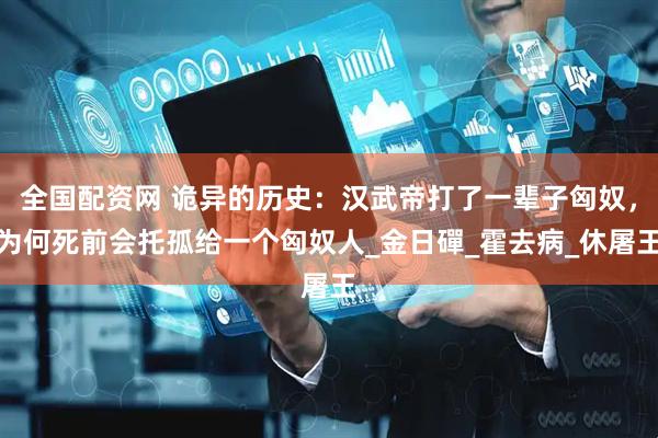 全国配资网 诡异的历史：汉武帝打了一辈子匈奴，为何死前会托孤给一个匈奴人_金日磾_霍去病_休屠王