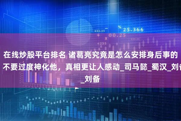 在线炒股平台排名 诸葛亮究竟是怎么安排身后事的？不要过度神化他，真相更让人感动_司马懿_蜀汉_刘备
