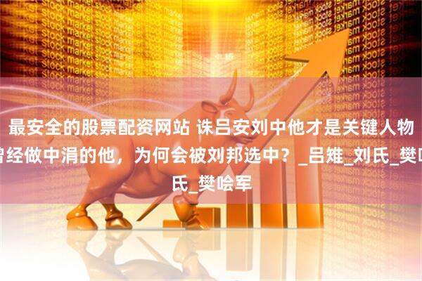 最安全的股票配资网站 诛吕安刘中他才是关键人物，曾经做中涓的他，为何会被刘邦选中？_吕雉_刘氏_樊哙军