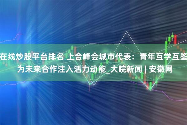 在线炒股平台排名 上合峰会城市代表：青年互学互鉴 为未来合作注入活力动能_大皖新闻 | 安徽网