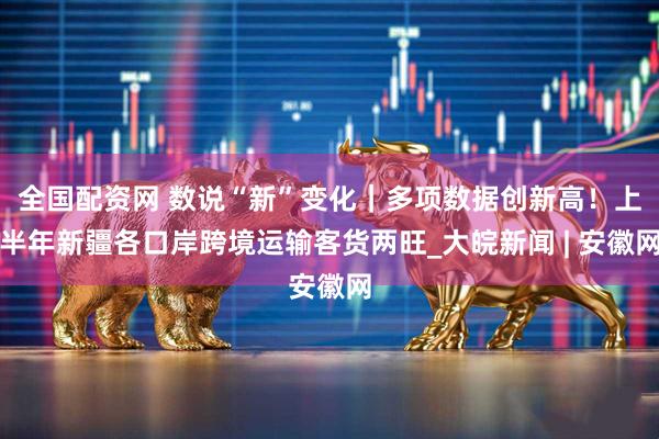 全国配资网 数说“新”变化｜多项数据创新高！上半年新疆各口岸跨境运输客货两旺_大皖新闻 | 安徽网