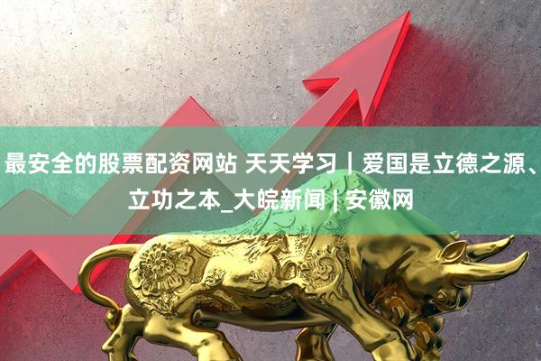 最安全的股票配资网站 天天学习｜爱国是立德之源、立功之本_大皖新闻 | 安徽网