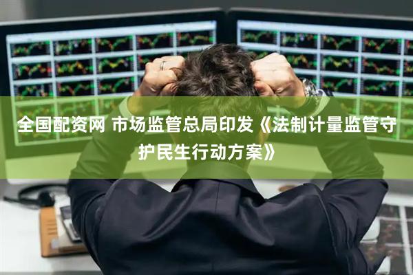 全国配资网 市场监管总局印发《法制计量监管守护民生行动方案》