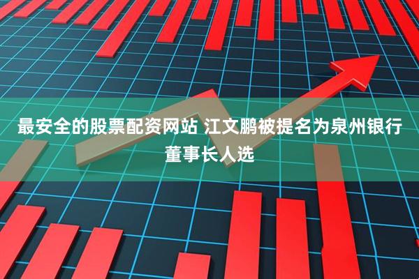 最安全的股票配资网站 江文鹏被提名为泉州银行董事长人选