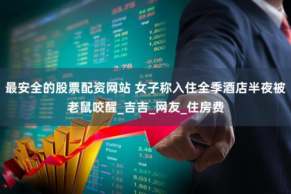 最安全的股票配资网站 女子称入住全季酒店半夜被老鼠咬醒_吉吉_网友_住房费