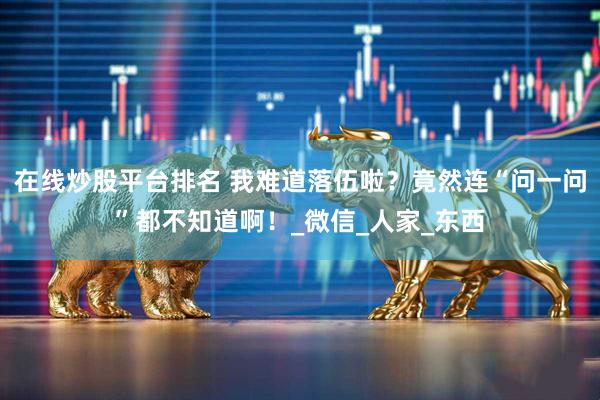 在线炒股平台排名 我难道落伍啦？竟然连“问一问”都不知道啊！_微信_人家_东西