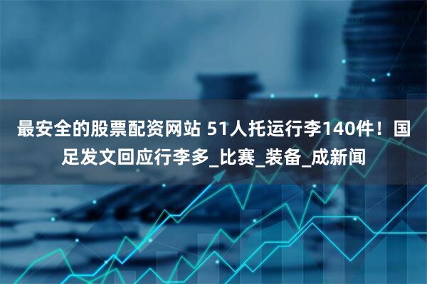 最安全的股票配资网站 51人托运行李140件！国足发文回应行李多_比赛_装备_成新闻