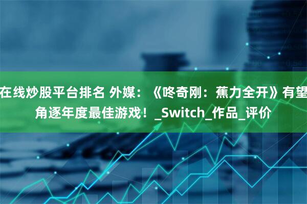 在线炒股平台排名 外媒：《咚奇刚：蕉力全开》有望角逐年度最佳游戏！_Switch_作品_评价