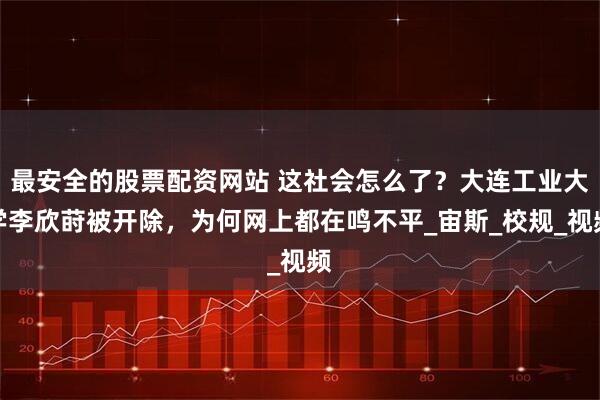 最安全的股票配资网站 这社会怎么了？大连工业大学李欣莳被开除，为何网上都在鸣不平_宙斯_校规_视频
