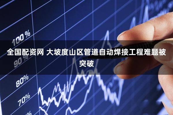 全国配资网 大坡度山区管道自动焊接工程难题被突破