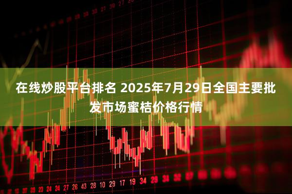 在线炒股平台排名 2025年7月29日全国主要批发市场蜜桔价格行情