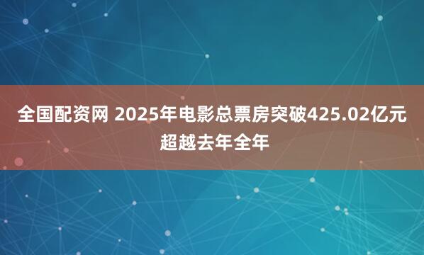 全国配资网 2025年电影总票房突破425.02亿元 超越去年全年