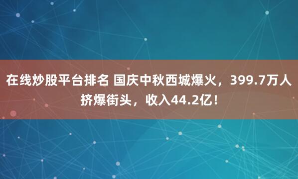 在线炒股平台排名 国庆中秋西城爆火，399.7万人挤爆街头，收入44.2亿！