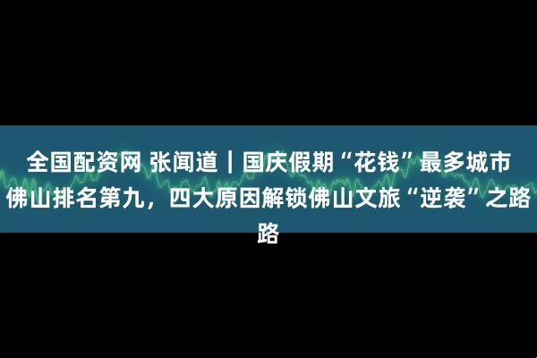 全国配资网 张闻道｜国庆假期“花钱”最多城市佛山排名第九，四大原因解锁佛山文旅“逆袭”之路