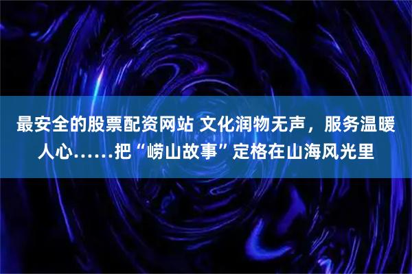 最安全的股票配资网站 文化润物无声，服务温暖人心……把“崂山故事”定格在山海风光里