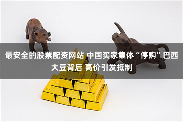 最安全的股票配资网站 中国买家集体“停购”巴西大豆背后 高价引发抵制