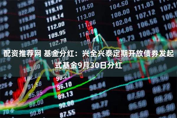 配资推荐网 基金分红:兴全兴泰定期开放债券发起式基金9月30日分红