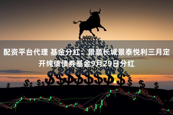 配资平台代理 基金分红:景顺长城景泰悦利三月定开纯债债券基金9月29日分红