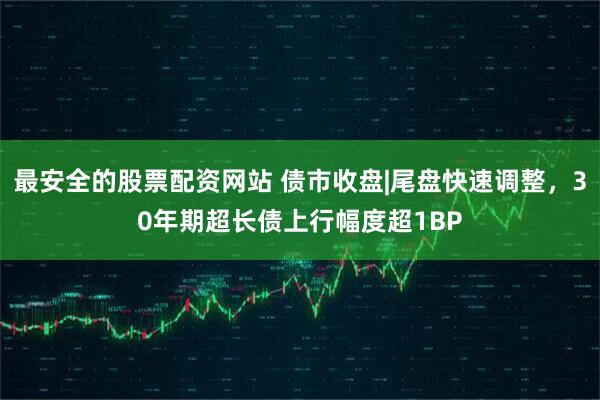 最安全的股票配资网站 债市收盘|尾盘快速调整，30年期超长债上行幅度超1BP
