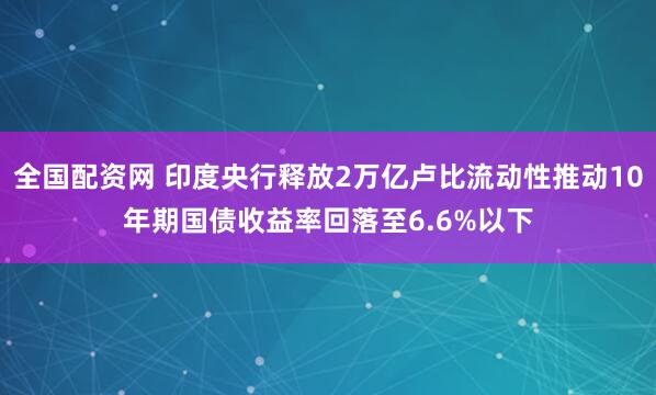 全国配资网 印度央行释放2万亿卢比流动性推动10年期国债收益率回落至6.6%以下