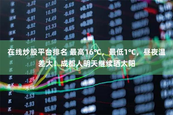 在线炒股平台排名 最高16℃，最低1℃，昼夜温差大！成都人明天继续晒太阳