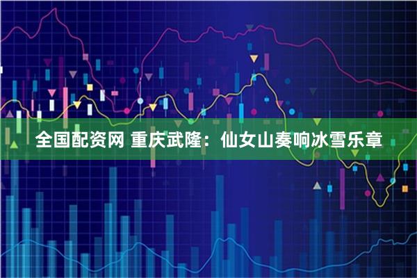 全国配资网 重庆武隆：仙女山奏响冰雪乐章