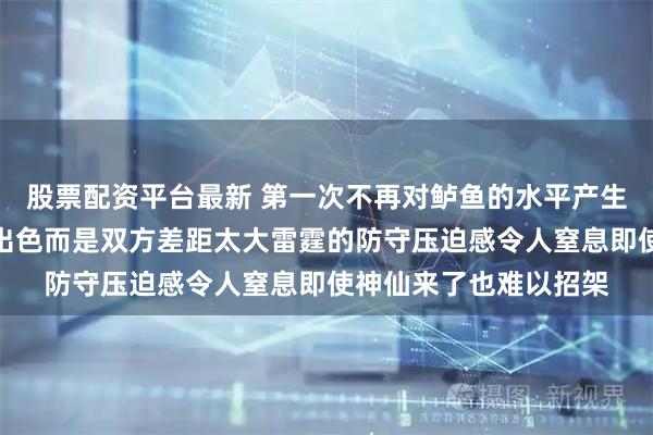 股票配资平台最新 第一次不再对鲈鱼的水平产生质疑不是因为他变得出色而是双方差距太大雷霆的防守压迫感令人窒息即使神仙来了也难以招架