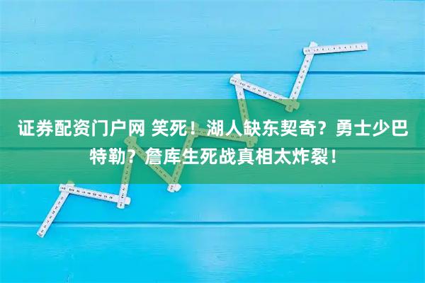 证券配资门户网 笑死!湖人缺东契奇?勇士少巴特勒?詹库生死战真相太炸裂!