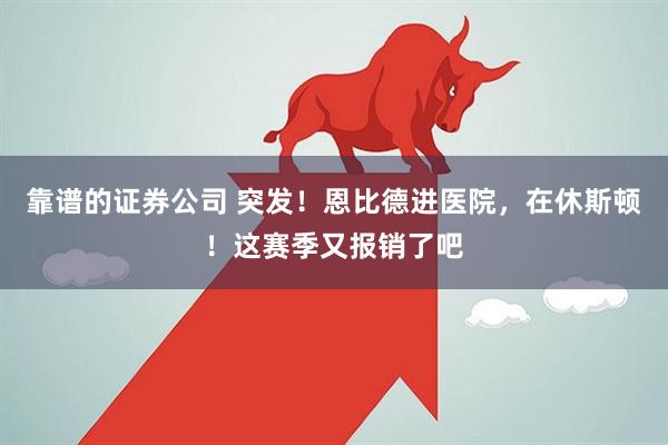 靠谱的证券公司 突发!恩比德进医院,在休斯顿!这赛季又报销了吧