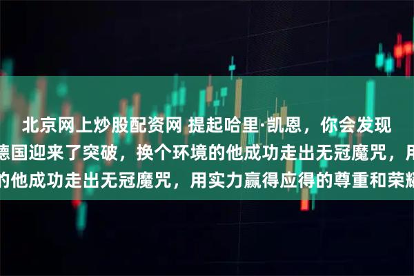 北京网上炒股配资网 提起哈里·凯恩，你会发现他的执着和坚持终于在德国迎来了突破，换个环境的他成功走出无冠魔咒，用实力赢得应得的尊重和荣耀