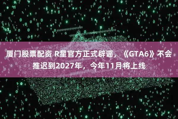 厦门股票配资 R星官方正式辟谣，《GTA6》不会推迟到2027年，今年11月将上线