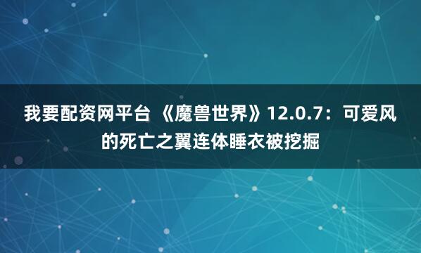 我要配资网平台 《魔兽世界》12.0.7：可爱风的死亡之翼连体睡衣被挖掘