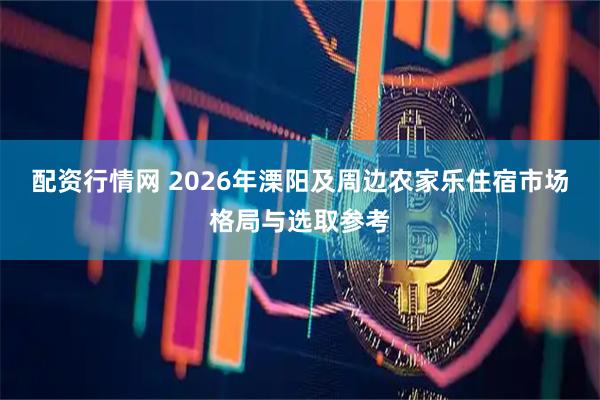 配资行情网 2026年溧阳及周边农家乐住宿市场格局与选取参考