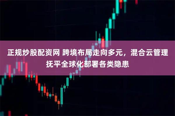 正规炒股配资网 跨境布局走向多元，混合云管理抚平全球化部署各类隐患