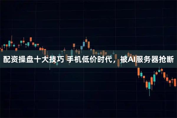 配资操盘十大技巧 手机低价时代，被AI服务器抢断